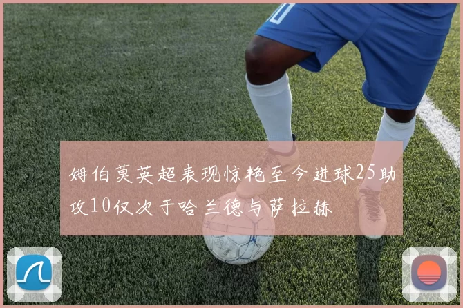 姆伯莫英超表现惊艳至今进球25助攻10仅次于哈兰德与萨拉赫