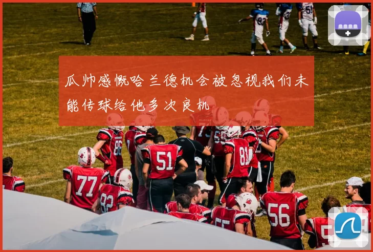 瓜帅感慨哈兰德机会被忽视我们未能传球给他多次良机