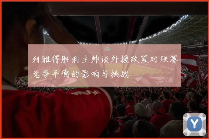 利雅得胜利主帅谈外援政策对联赛竞争平衡的影响与挑战