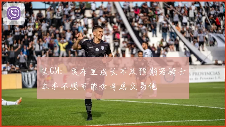 某GM：莫布里成长不及预期若骑士本季不顺可能会考虑交易他