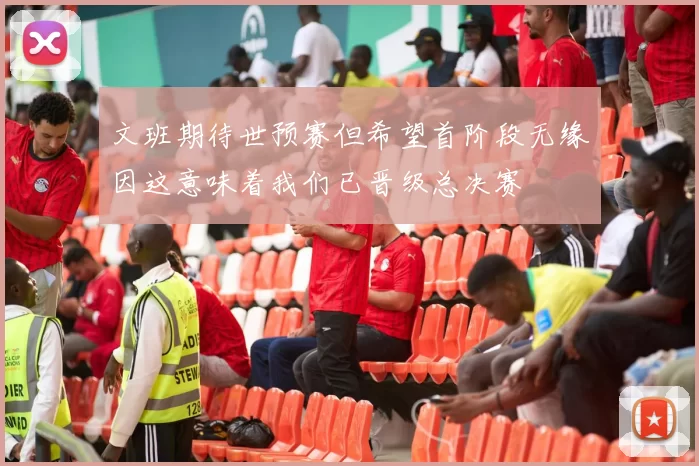 文班期待世预赛但希望首阶段无缘因这意味着我们已晋级总决赛