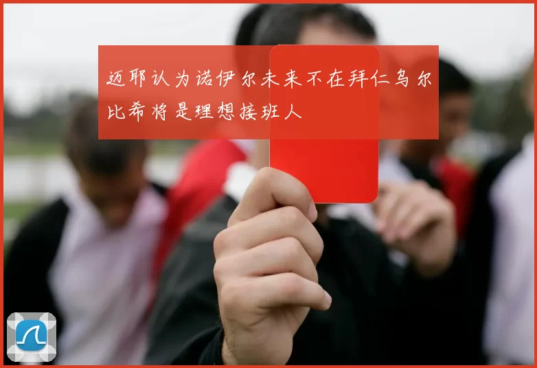 迈耶认为诺伊尔未来不在拜仁乌尔比希将是理想接班人