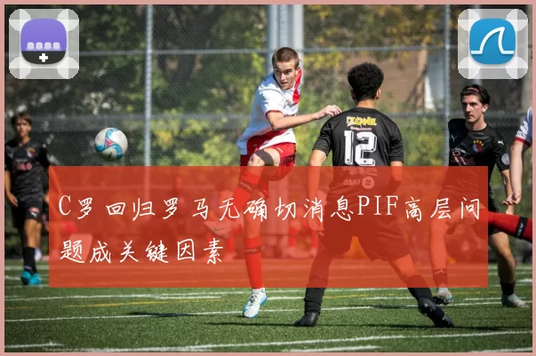 C罗回归罗马无确切消息PIF高层问题成关键因素