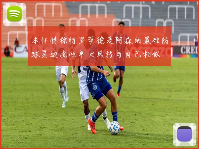 本怀特称特罗萨德是阿森纳最难防球员边境牧羊犬风格与自己相似