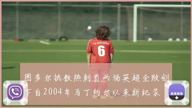 图多尔执教热刺首两场英超全败创下自2004年马丁约尔以来新纪录