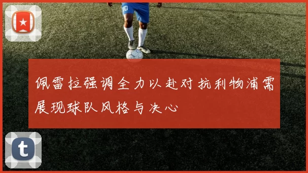 佩雷拉强调全力以赴对抗利物浦需展现球队风格与决心