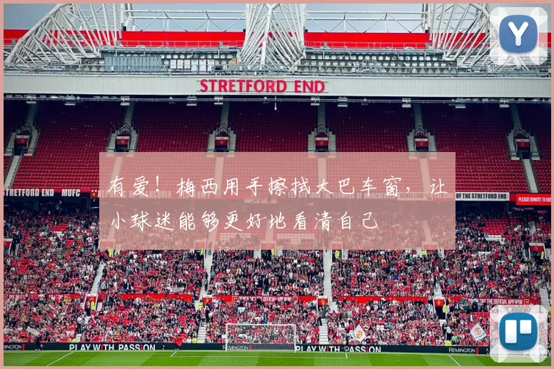 有爱！梅西用手擦拭大巴车窗，让小球迷能够更好地看清自己