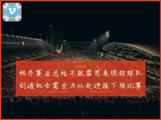 帕乔赛后总结不敌雷恩表现称球队创造机会需全力以赴迎接下场比赛