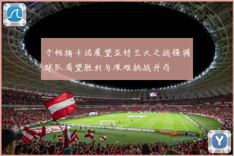 于帕梅卡诺展望亚特兰大之战强调球队渴望胜利与艰难挑战并存