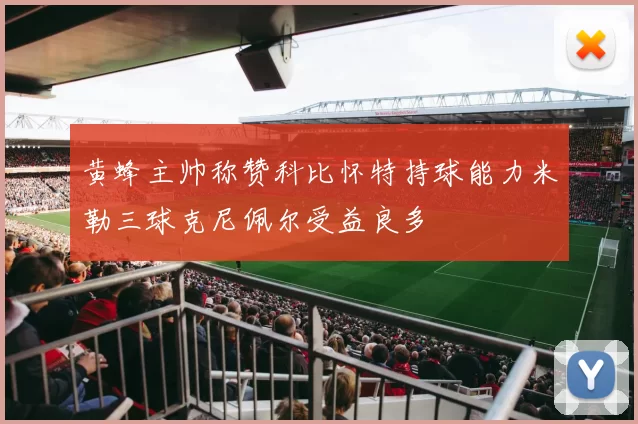 黄蜂主帅称赞科比怀特持球能力米勒三球克尼佩尔受益良多