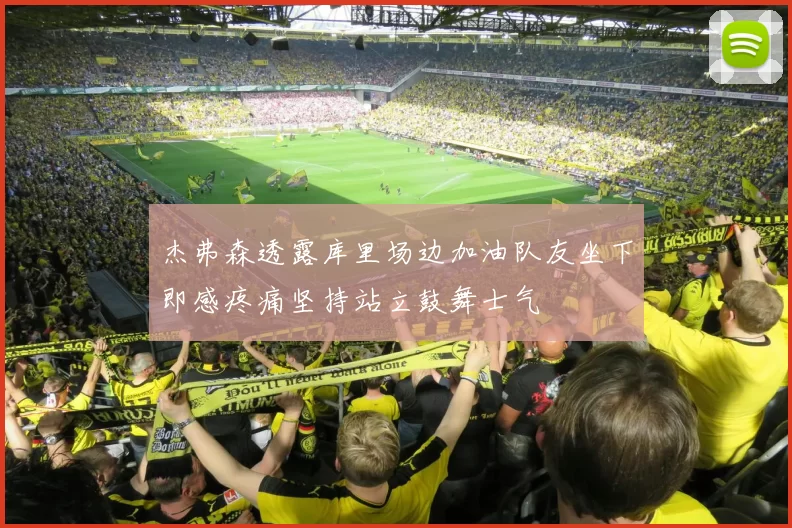 杰弗森透露库里场边加油队友坐下即感疼痛坚持站立鼓舞士气