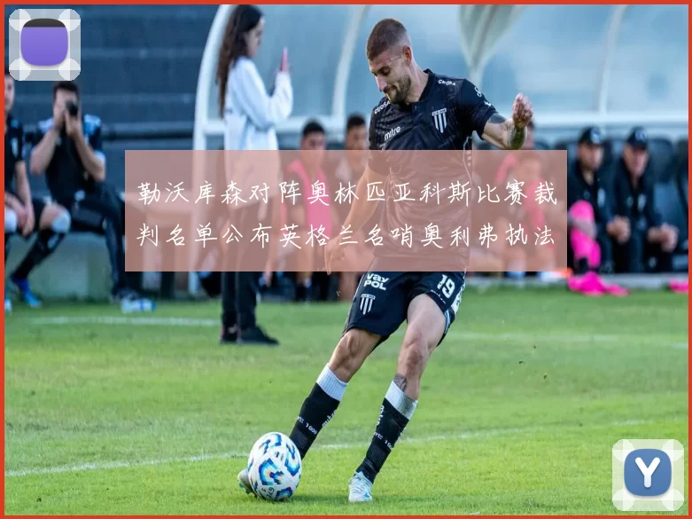 勒沃库森对阵奥林匹亚科斯比赛裁判名单公布英格兰名哨奥利弗执法引关注