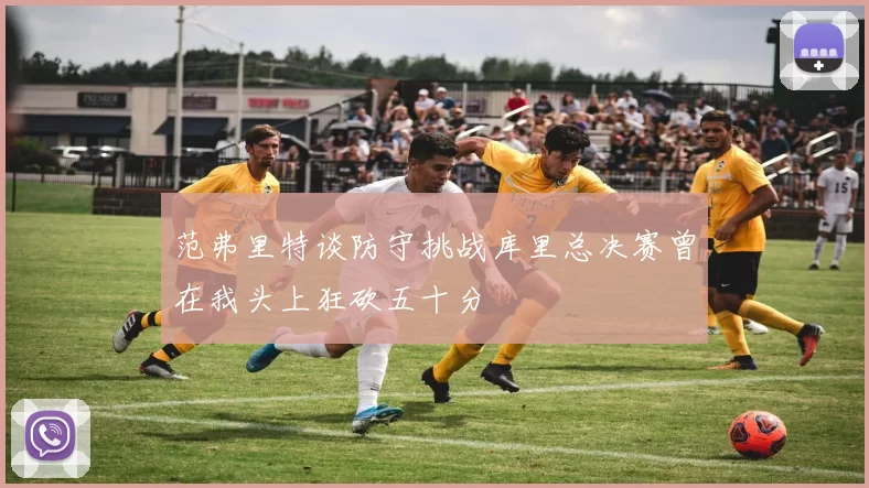 范弗里特谈防守挑战库里总决赛曾在我头上狂砍五十分