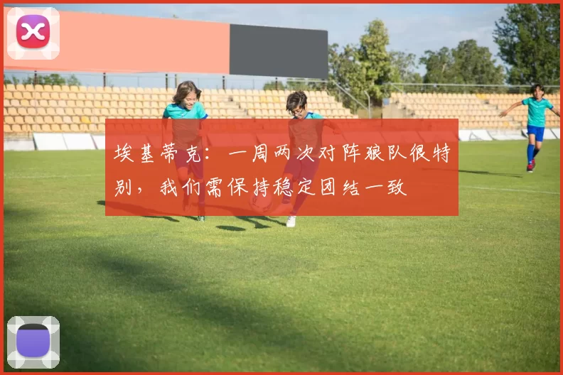 埃基蒂克：一周两次对阵狼队很特别，我们需保持稳定团结一致