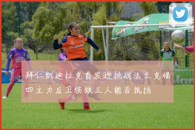 拜仁凯迪拉克首发迎挑战法兰克福四主力后卫伤缺三人能否抵挡