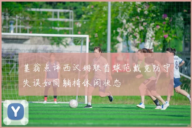 基翁点评西汉姆联首球范戴克防守失误如同躺椅休闲状态