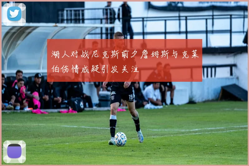 湖人对战尼克斯前夕詹姆斯与克莱伯伤情成疑引发关注