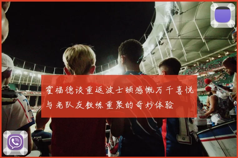 霍福德谈重返波士顿感慨万千喜悦与老队友教练重聚的奇妙体验