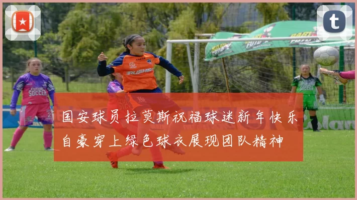 国安球员拉莫斯祝福球迷新年快乐自豪穿上绿色球衣展现团队精神
