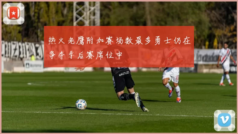 热火老鹰附加赛场数最多勇士仍在争夺季后赛席位中