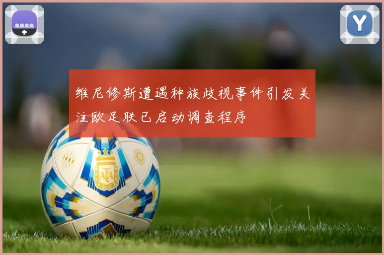 维尼修斯遭遇种族歧视事件引发关注欧足联已启动调查程序