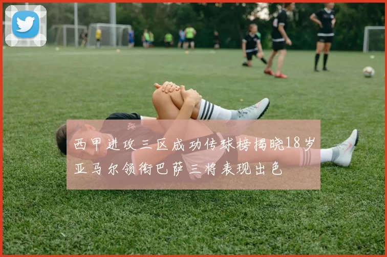西甲进攻三区成功传球榜揭晓18岁亚马尔领衔巴萨三将表现出色