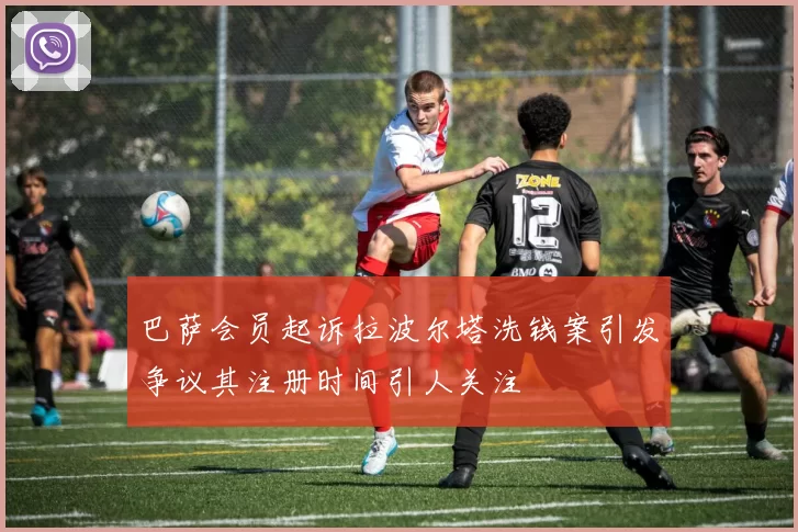 巴萨会员起诉拉波尔塔洗钱案引发争议其注册时间引人关注