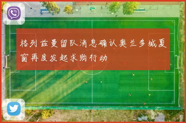 格列兹曼留队消息确认奥兰多城夏窗再度发起求购行动