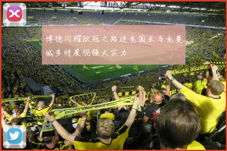 博德闪耀欧冠之路连克国米马竞曼城多特展现强大实力