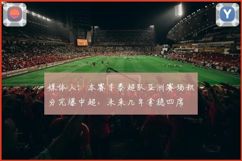 媒体人：本赛季泰超队亚洲赛场积分完爆中超，未来几年拿稳四席