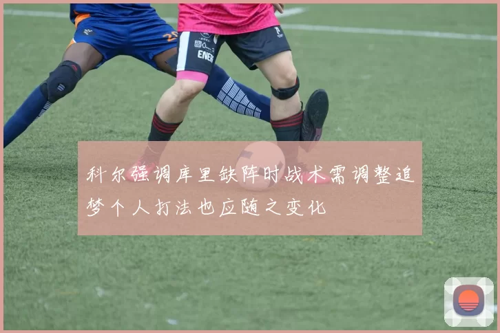 科尔强调库里缺阵时战术需调整追梦个人打法也应随之变化