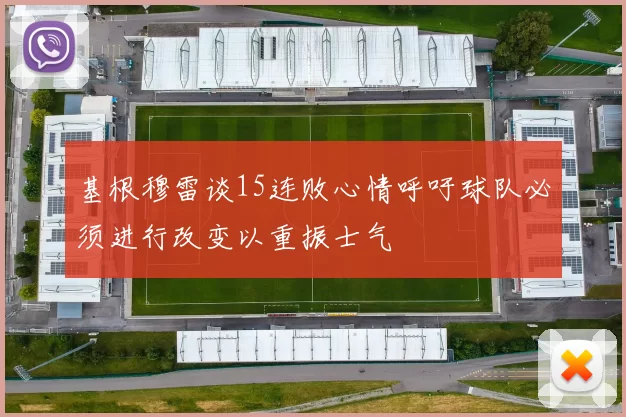 基根穆雷谈15连败心情呼吁球队必须进行改变以重振士气