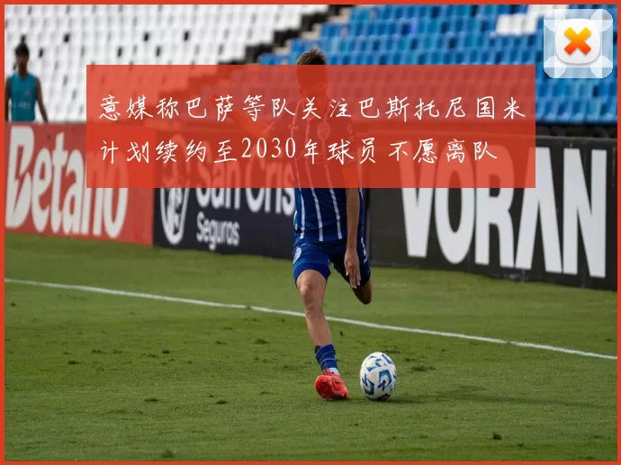 意媒称巴萨等队关注巴斯托尼国米计划续约至2030年球员不愿离队