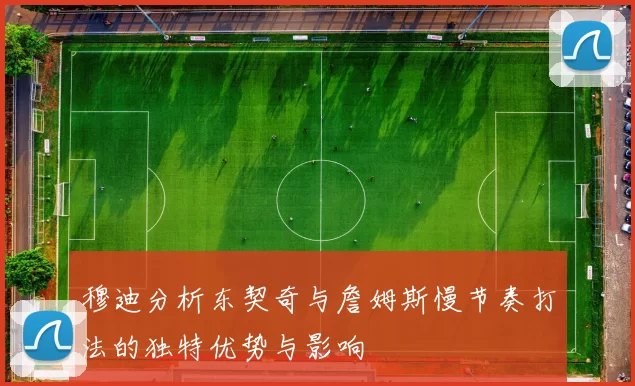 穆迪分析东契奇与詹姆斯慢节奏打法的独特优势与影响