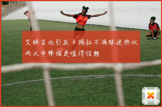 艾顿言论引发卡佩拉不满球迷热议两大中锋谁更值得信赖