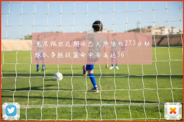 克尼佩尔近期状态火热场均273分助球队争胜投篮命中率高达56